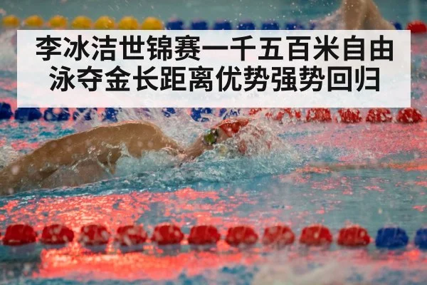李冰洁世锦赛一千五百米自由泳夺金长距离优势强势回归