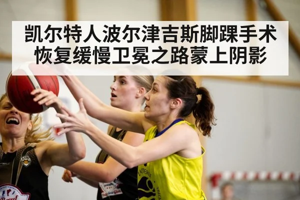 凯尔特人波尔津吉斯脚踝手术恢复缓慢卫冕之路蒙上阴影