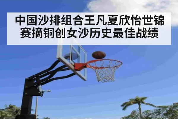中国沙排组合王凡夏欣怡世锦赛摘铜创女沙历史最佳战绩