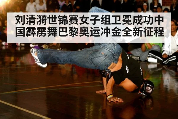 刘清漪世锦赛女子组卫冕成功中国霹雳舞巴黎奥运冲金全新征程