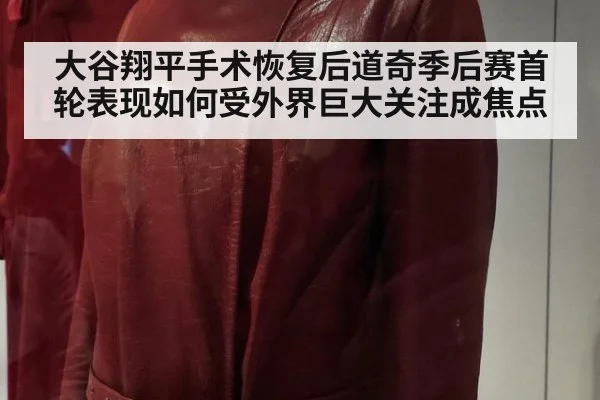大谷翔平手术恢复后道奇季后赛首轮表现如何受外界巨大关注成焦点