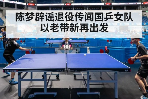 陈梦辟谣退役传闻国乒女队以老带新再出发